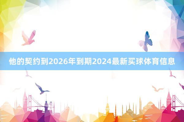 他的契约到2026年到期2024最新买球体育信息