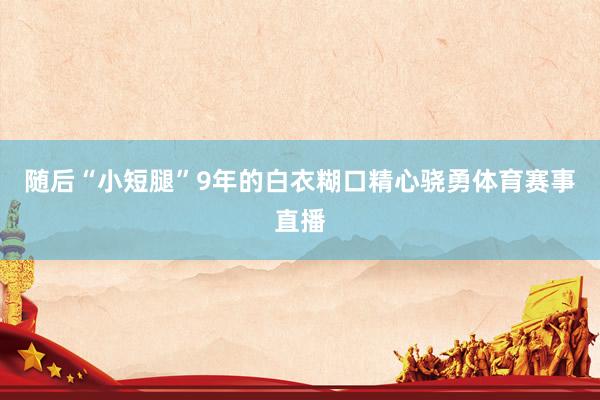 随后“小短腿”9年的白衣糊口精心骁勇体育赛事直播