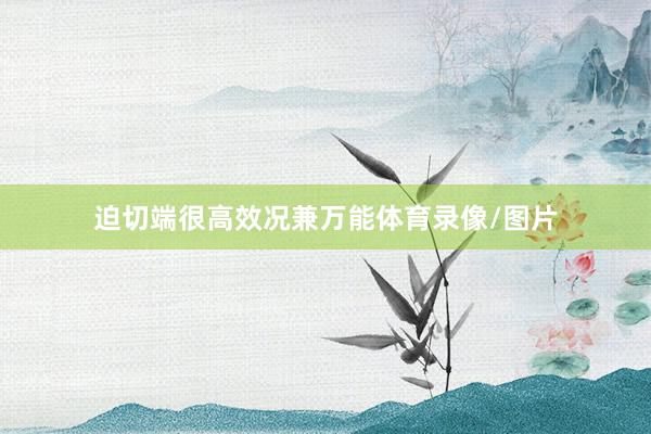 迫切端很高效况兼万能体育录像/图片