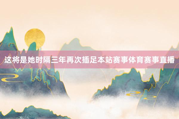 这将是她时隔三年再次插足本站赛事体育赛事直播