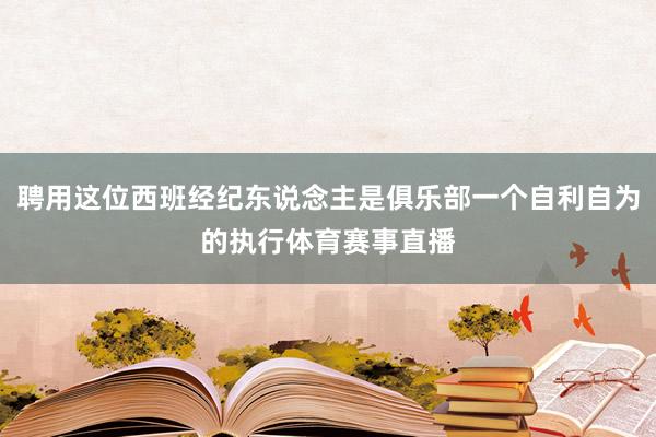 聘用这位西班经纪东说念主是俱乐部一个自利自为的执行体育赛事直播