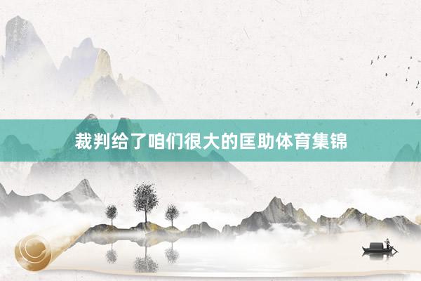 裁判给了咱们很大的匡助体育集锦