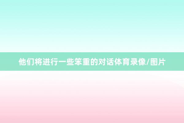 他们将进行一些笨重的对话体育录像/图片
