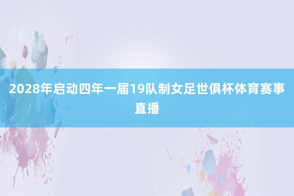 2028年启动四年一届19队制女足世俱杯体育赛事直播