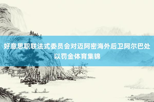 好意思职联法式委员会对迈阿密海外后卫阿尔巴处以罚金体育集锦
