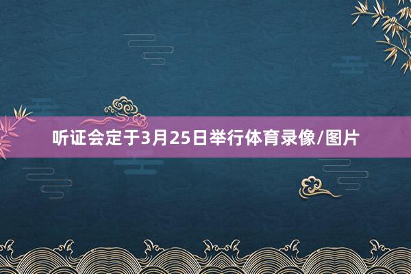 听证会定于3月25日举行体育录像/图片