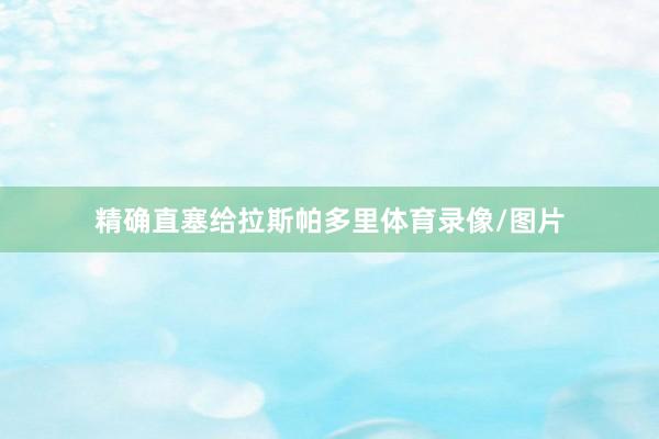 精确直塞给拉斯帕多里体育录像/图片