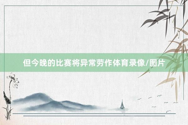 但今晚的比赛将异常劳作体育录像/图片