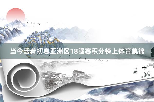 当今活着初赛亚洲区18强赛积分榜上体育集锦