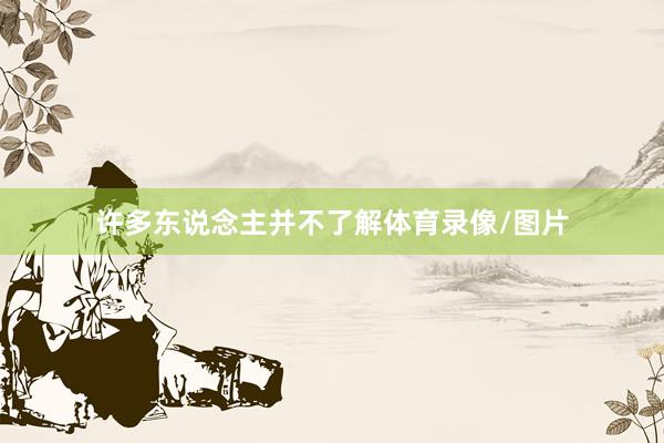 许多东说念主并不了解体育录像/图片